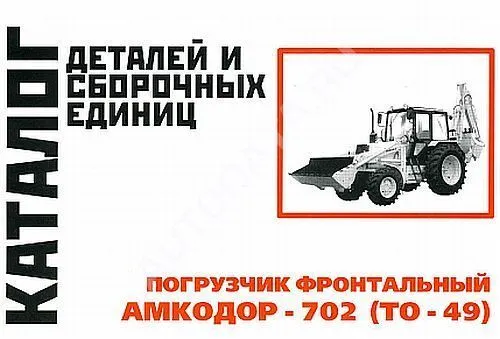 Каталог деталей и сборочных единиц погрузчика фронтального Амкодор-702 ТО-49. Минск Каталог деталей и сборочных единиц погрузчика фронтального Амкодор-702 ТО-49. Минск
